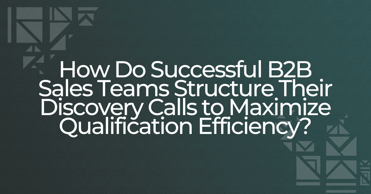 How Do Successful B2B Sales Teams Structure Their Discovery Calls to Maximize Qualification Efficiency?