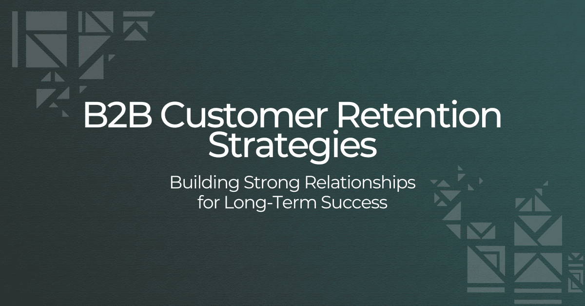 B2B Customer Retention Strategies: Building Strong Relationships for Long-Term Success